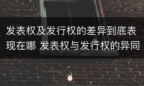 发表权及发行权的差异到底表现在哪 发表权与发行权的异同