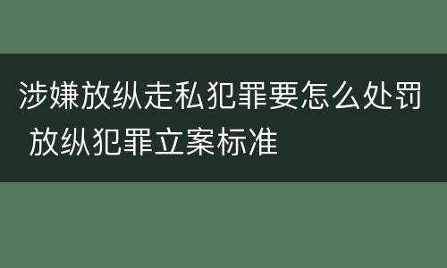 涉嫌放纵走私犯罪要怎么处罚 放纵犯罪立案标准