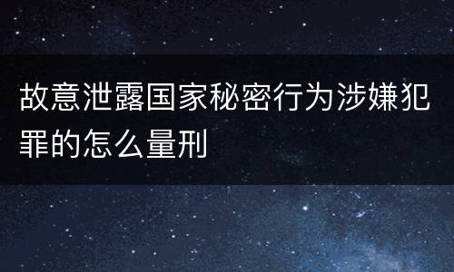 故意泄露国家秘密行为涉嫌犯罪的怎么量刑