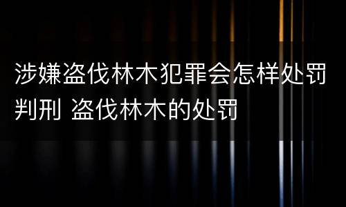 涉嫌盗伐林木犯罪会怎样处罚判刑 盗伐林木的处罚