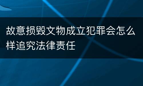 故意损毁文物成立犯罪会怎么样追究法律责任