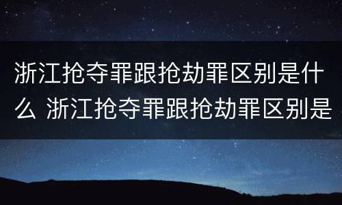浙江抢夺罪跟抢劫罪区别是什么 浙江抢夺罪跟抢劫罪区别是什么意思