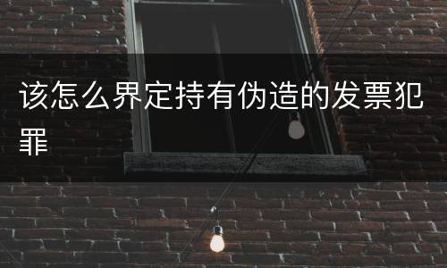 该怎么界定持有伪造的发票犯罪