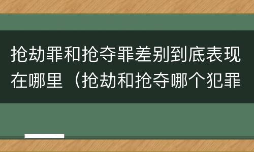 抢劫罪和抢夺罪差别到底表现在哪里（抢劫和抢夺哪个犯罪性质严重）