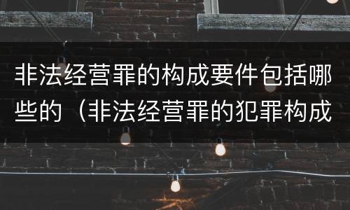 非法经营罪的构成要件包括哪些的（非法经营罪的犯罪构成）