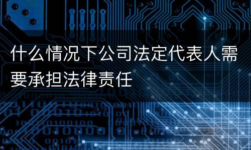 什么情况下公司法定代表人需要承担法律责任