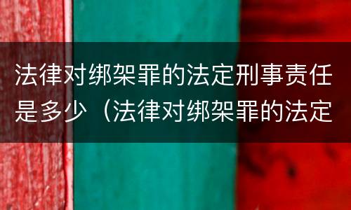 法律对绑架罪的法定刑事责任是多少（法律对绑架罪的法定刑事责任是多少条）