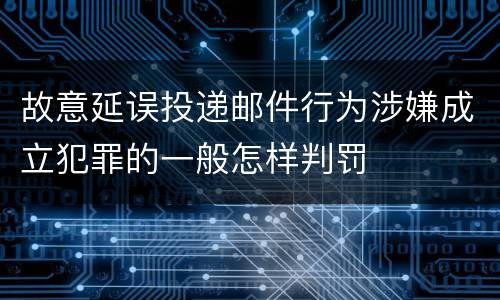 故意延误投递邮件行为涉嫌成立犯罪的一般怎样判罚