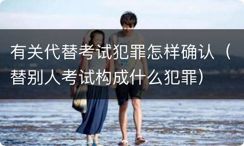 有关代替考试犯罪怎样确认（替别人考试构成什么犯罪）