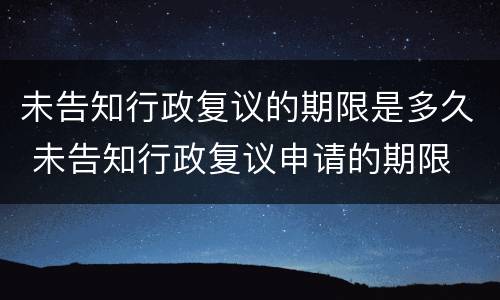 未告知行政复议的期限是多久 未告知行政复议申请的期限