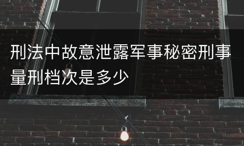 刑法中故意泄露军事秘密刑事量刑档次是多少