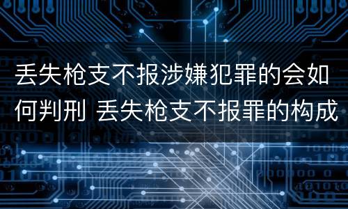 丢失枪支不报涉嫌犯罪的会如何判刑 丢失枪支不报罪的构成要件