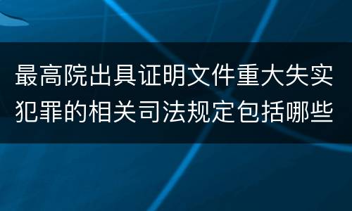 最高院出具证明文件重大失实犯罪的相关司法规定包括哪些主要内容