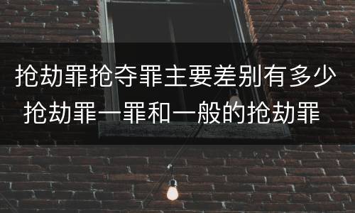 抢劫罪抢夺罪主要差别有多少 抢劫罪一罪和一般的抢劫罪