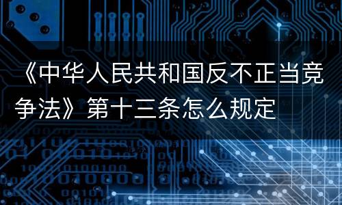 《中华人民共和国反不正当竞争法》第十三条怎么规定