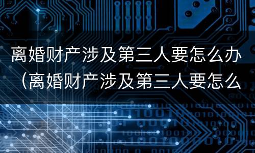 离婚财产涉及第三人要怎么办（离婚财产涉及第三人要怎么办呢）