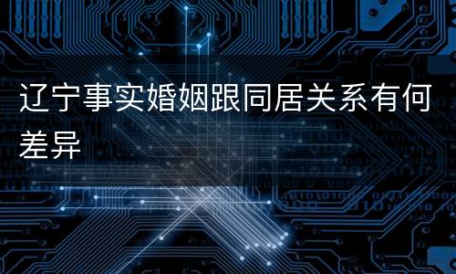 辽宁事实婚姻跟同居关系有何差异