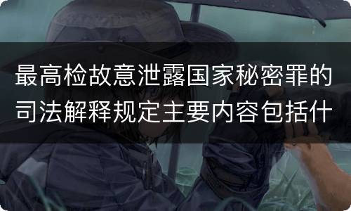 最高检故意泄露国家秘密罪的司法解释规定主要内容包括什么