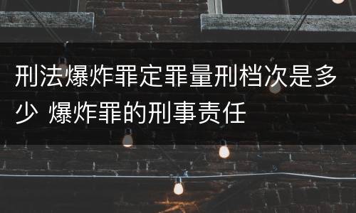 刑法爆炸罪定罪量刑档次是多少 爆炸罪的刑事责任