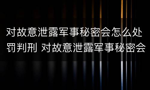 对故意泄露军事秘密会怎么处罚判刑 对故意泄露军事秘密会怎么处罚判刑吗