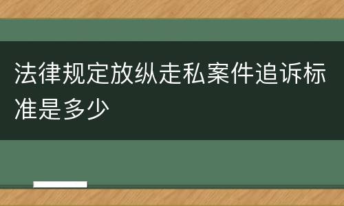 法律规定放纵走私案件追诉标准是多少