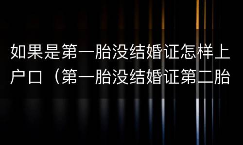 如果是第一胎没结婚证怎样上户口（第一胎没结婚证第二胎有结婚证算是一胎还是二胎）