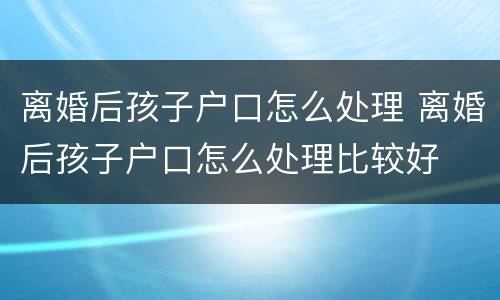 离婚后孩子户口怎么处理 离婚后孩子户口怎么处理比较好