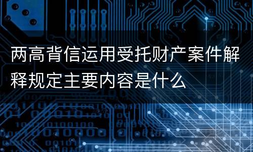 两高背信运用受托财产案件解释规定主要内容是什么