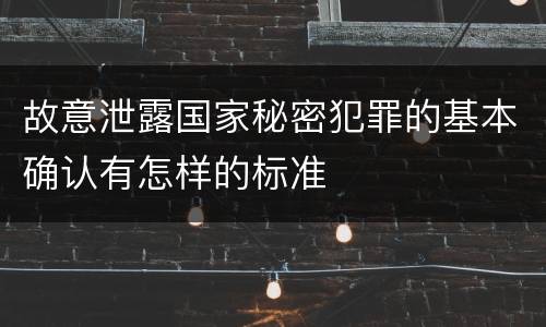 故意泄露国家秘密犯罪的基本确认有怎样的标准
