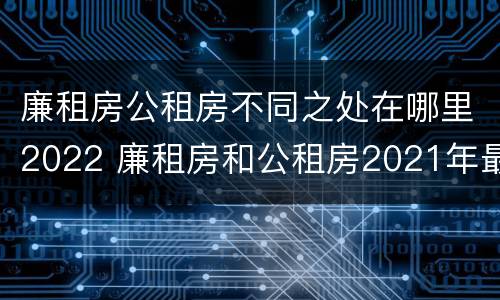 廉租房公租房不同之处在哪里2022 廉租房和公租房2021年最新通知