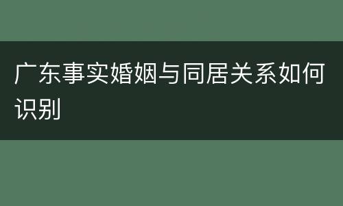 广东事实婚姻与同居关系如何识别