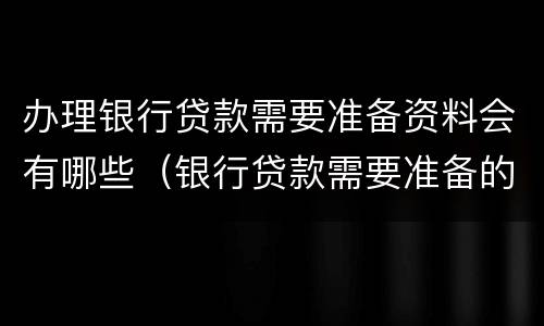 办理银行贷款需要准备资料会有哪些（银行贷款需要准备的资料）