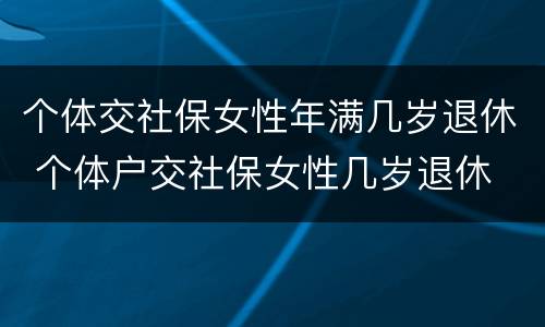 个体交社保女性年满几岁退休 个体户交社保女性几岁退休