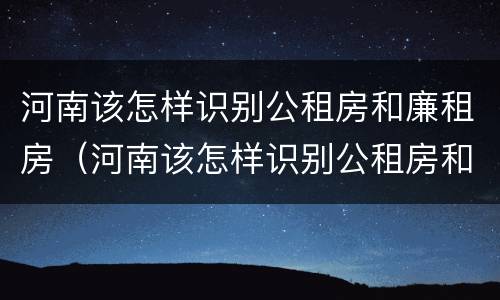 河南该怎样识别公租房和廉租房（河南该怎样识别公租房和廉租房的区别）