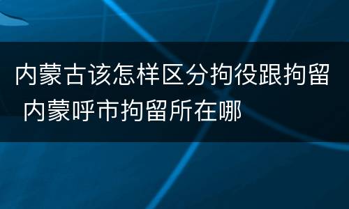 内蒙古该怎样区分拘役跟拘留 内蒙呼市拘留所在哪