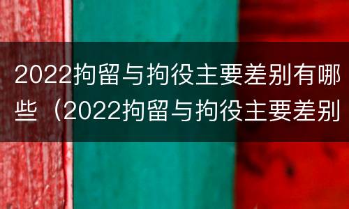 2022拘留与拘役主要差别有哪些（2022拘留与拘役主要差别有哪些方面）
