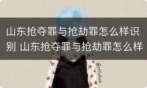 山东抢夺罪与抢劫罪怎么样识别 山东抢夺罪与抢劫罪怎么样识别认定