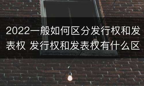 2022一般如何区分发行权和发表权 发行权和发表权有什么区别