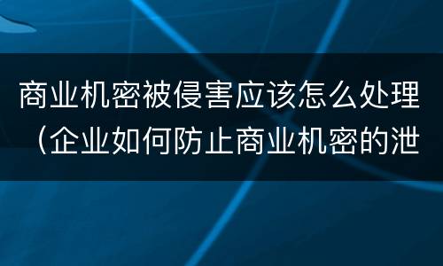 商业机密被侵害应该怎么处理（企业如何防止商业机密的泄露）