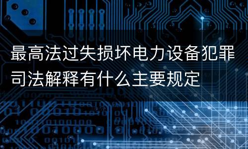最高法过失损坏电力设备犯罪司法解释有什么主要规定