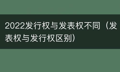 2022发行权与发表权不同（发表权与发行权区别）