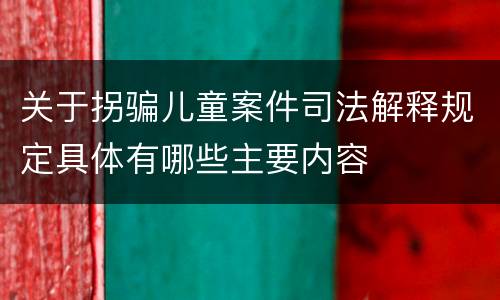 关于拐骗儿童案件司法解释规定具体有哪些主要内容