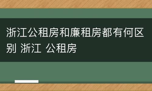 浙江公租房和廉租房都有何区别 浙江 公租房