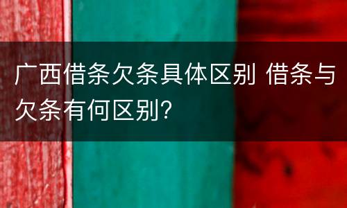 广西借条欠条具体区别 借条与欠条有何区别?