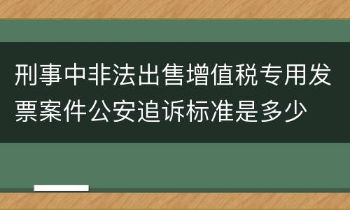 刑事中非法出售增值税专用发票案件公安追诉标准是多少