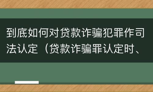 到底如何对贷款诈骗犯罪作司法认定（贷款诈骗罪认定时、应当注意以下问题）