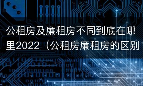 公租房及廉租房不同到底在哪里2022（公租房廉租房的区别有哪些）