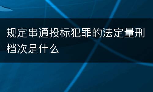 规定串通投标犯罪的法定量刑档次是什么