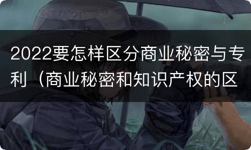 2022要怎样区分商业秘密与专利（商业秘密和知识产权的区别）