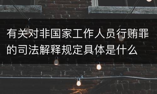 有关对非国家工作人员行贿罪的司法解释规定具体是什么